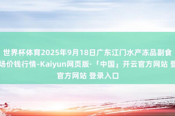世界杯体育2025年9月18日广东江门水产冻品副食批发商场价钱行情-Kaiyun网页版·「中国」开云官方网站 登录入口