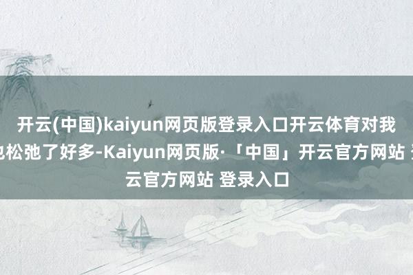 开云(中国)kaiyun网页版登录入口开云体育对我的魄力也松弛了好多-Kaiyun网页版·「中国」开云官方网站 登录入口