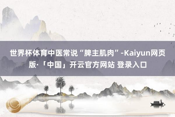 世界杯体育中医常说“脾主肌肉”-Kaiyun网页版·「中国」开云官方网站 登录入口