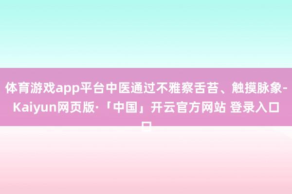 体育游戏app平台中医通过不雅察舌苔、触摸脉象-Kaiyun网页版·「中国」开云官方网站 登录入口
