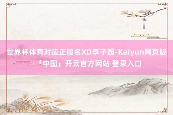 世界杯体育对应正股名XD李子园-Kaiyun网页版·「中国」开云官方网站 登录入口