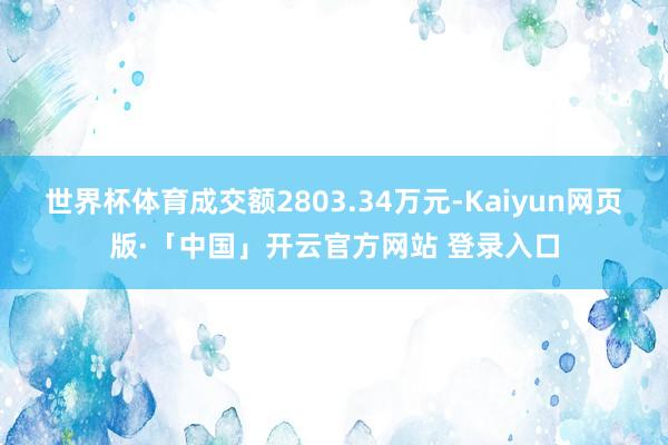 世界杯体育成交额2803.34万元-Kaiyun网页版·「中国」开云官方网站 登录入口