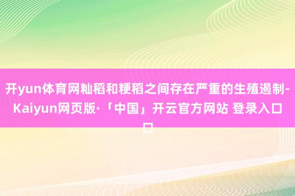 开yun体育网籼稻和粳稻之间存在严重的生殖遏制-Kaiyun网页版·「中国」开云官方网站 登录入口