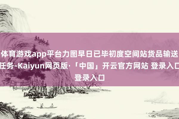 体育游戏app平台力图早日已毕初度空间站货品输送任务-Kaiyun网页版·「中国」开云官方网站 登录入口
