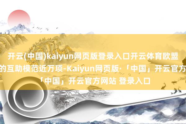 开云(中国)kaiyun网页版登录入口开云体育欧盟委员会已发布的互助模范近万项-Kaiyun网页版·「中国」开云官方网站 登录入口