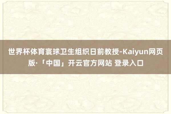 世界杯体育寰球卫生组织日前教授-Kaiyun网页版·「中国」开云官方网站 登录入口