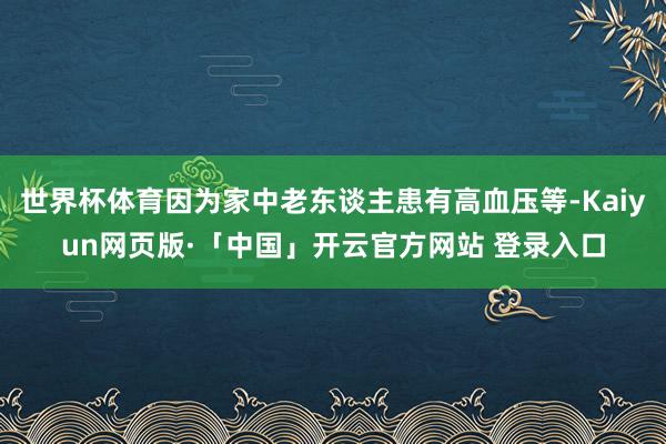 世界杯体育因为家中老东谈主患有高血压等-Kaiyun网页版·「中国」开云官方网站 登录入口