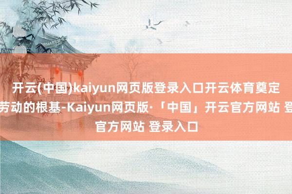 开云(中国)kaiyun网页版登录入口开云体育奠定了柳工劳动的根基-Kaiyun网页版·「中国」开云官方网站 登录入口