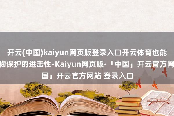 开云(中国)kaiyun网页版登录入口开云体育也能了解野无邪物保护的进击性-Kaiyun网页版·「中国」开云官方网站 登录入口