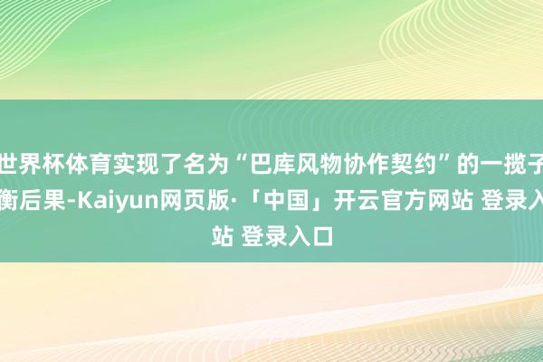 世界杯体育实现了名为“巴库风物协作契约”的一揽子均衡后果-Kaiyun网页版·「中国」开云官方网站 登录入口