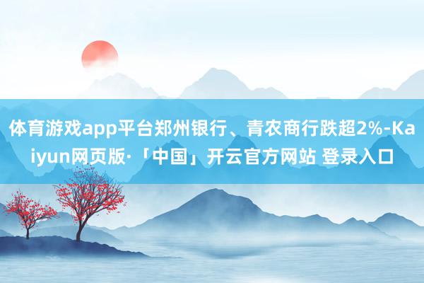 体育游戏app平台郑州银行、青农商行跌超2%-Kaiyun网页版·「中国」开云官方网站 登录入口
