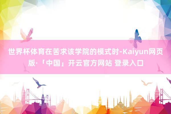 世界杯体育在苦求该学院的模式时-Kaiyun网页版·「中国」开云官方网站 登录入口