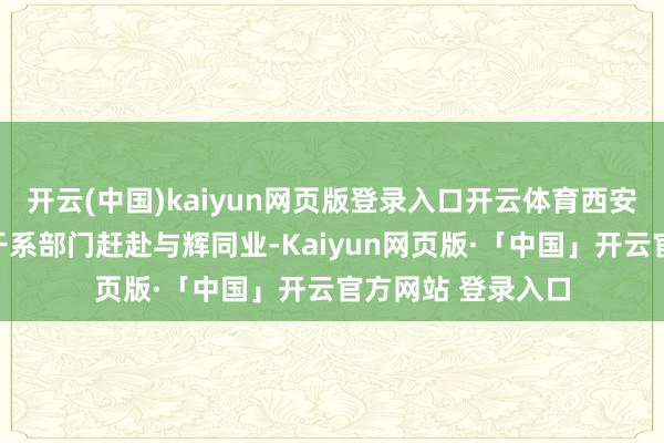 开云(中国)kaiyun网页版登录入口开云体育西安浐灞外洋港务区干系部门赶赴与辉同业-Kaiyun网页版·「中国」开云官方网站 登录入口