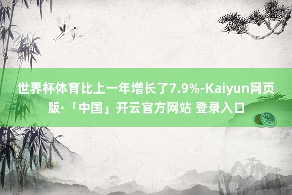 世界杯体育比上一年增长了7.9%-Kaiyun网页版·「中国」开云官方网站 登录入口