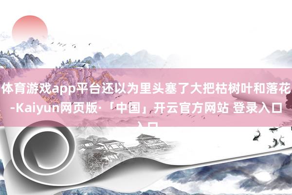 体育游戏app平台还以为里头塞了大把枯树叶和落花-Kaiyun网页版·「中国」开云官方网站 登录入口