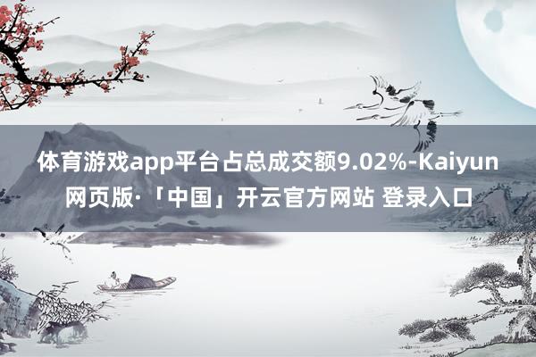 体育游戏app平台占总成交额9.02%-Kaiyun网页版·「中国」开云官方网站 登录入口