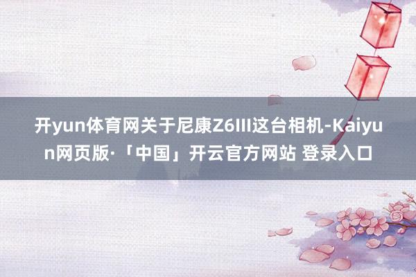开yun体育网关于尼康Z6III这台相机-Kaiyun网页版·「中国」开云官方网站 登录入口