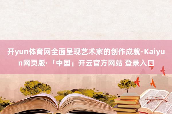 开yun体育网全面呈现艺术家的创作成就-Kaiyun网页版·「中国」开云官方网站 登录入口