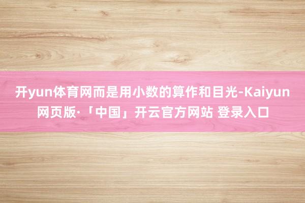 开yun体育网而是用小数的算作和目光-Kaiyun网页版·「中国」开云官方网站 登录入口