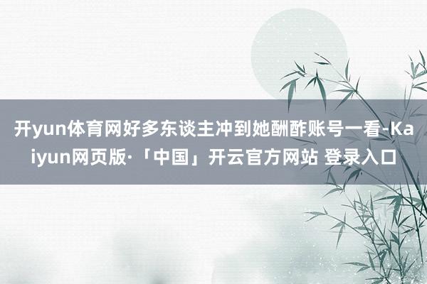 开yun体育网好多东谈主冲到她酬酢账号一看-Kaiyun网页版·「中国」开云官方网站 登录入口