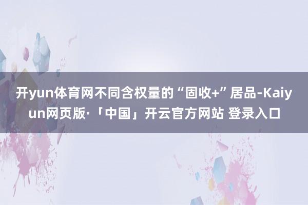 开yun体育网不同含权量的“固收+”居品-Kaiyun网页版·「中国」开云官方网站 登录入口