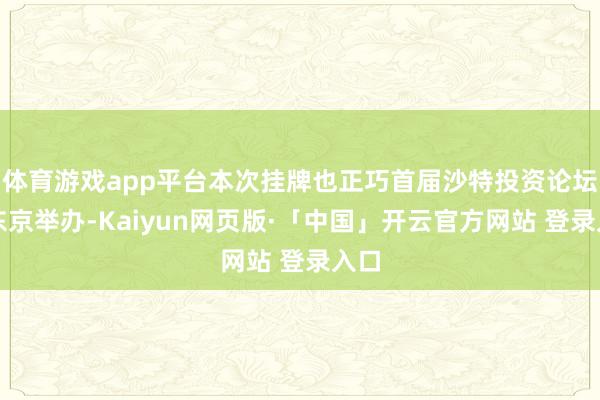 体育游戏app平台本次挂牌也正巧首届沙特投资论坛在东京举办-Kaiyun网页版·「中国」开云官方网站 登录入口