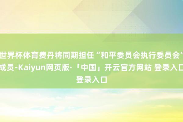 世界杯体育费丹将同期担任“和平委员会执行委员会”成员-Kaiyun网页版·「中国」开云官方网站 登录入口