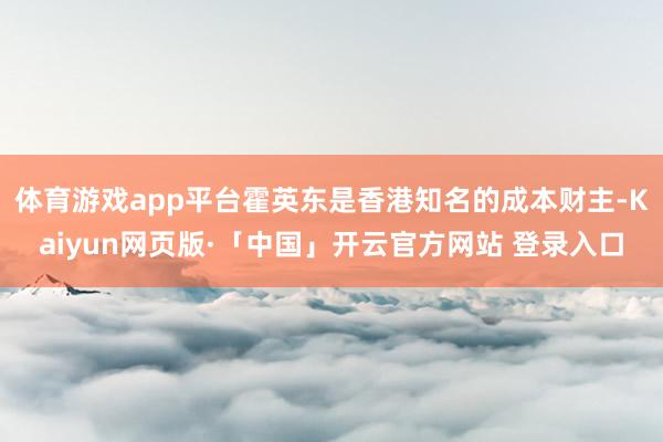 体育游戏app平台霍英东是香港知名的成本财主-Kaiyun网页版·「中国」开云官方网站 登录入口