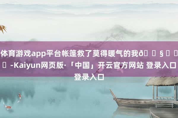 体育游戏app平台帐篷救了莫得暖气的我😧 ​​​-Kaiyun网页版·「中国」开云官方网站 登录入口