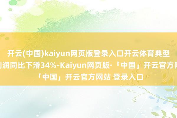 开云(中国)kaiyun网页版登录入口开云体育典型上市房企毛利润同比下滑34%-Kaiyun网页版·「中国」开云官方网站 登录入口