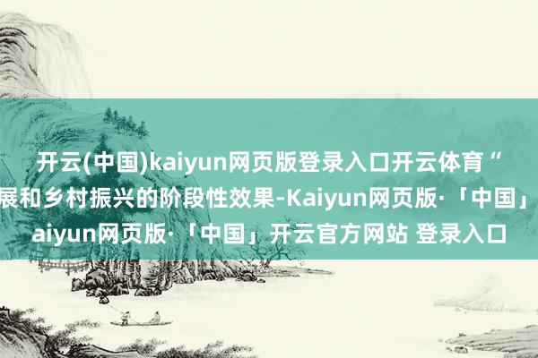 开云(中国)kaiyun网页版登录入口开云体育“是交通赋能文旅产业发展和乡村振兴的阶段性效果-Kaiyun网页版·「中国」开云官方网站 登录入口