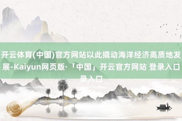 开云体育(中国)官方网站以此撬动海洋经济高质地发展-Kaiyun网页版·「中国」开云官方网站 登录入口