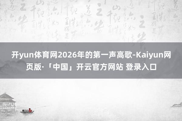 开yun体育网2026年的第一声高歌-Kaiyun网页版·「中国」开云官方网站 登录入口