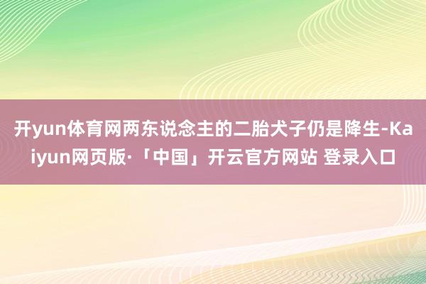 开yun体育网两东说念主的二胎犬子仍是降生-Kaiyun网页版·「中国」开云官方网站 登录入口