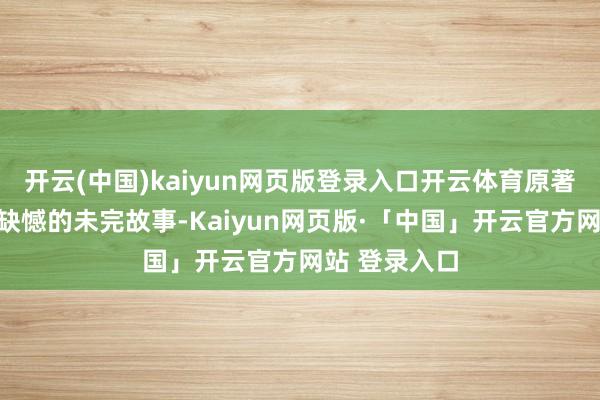 开云(中国)kaiyun网页版登录入口开云体育原著中那段带着缺憾的未完故事-Kaiyun网页版·「中国」开云官方网站 登录入口