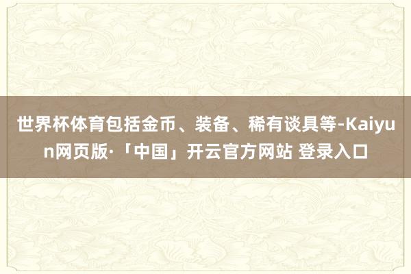 世界杯体育包括金币、装备、稀有谈具等-Kaiyun网页版·「中国」开云官方网站 登录入口