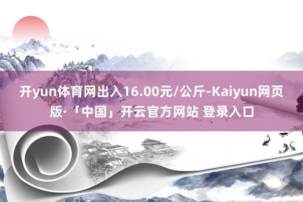 开yun体育网出入16.00元/公斤-Kaiyun网页版·「中国」开云官方网站 登录入口
