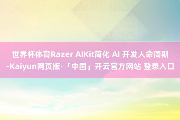 世界杯体育Razer AIKit简化 AI 开发人命周期-Kaiyun网页版·「中国」开云官方网站 登录入口