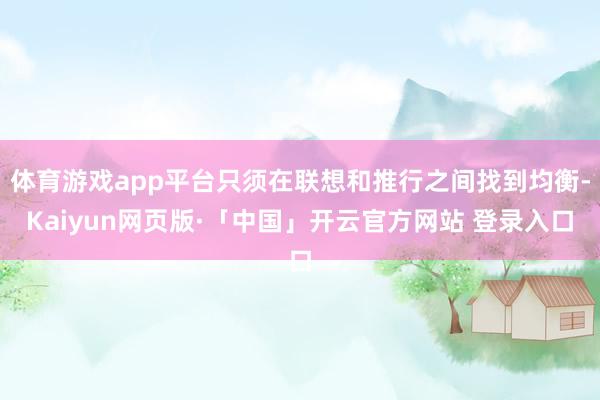 体育游戏app平台只须在联想和推行之间找到均衡-Kaiyun网页版·「中国」开云官方网站 登录入口