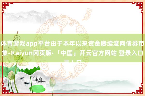 体育游戏app平台由于本年以来资金赓续流向债券市集-Kaiyun网页版·「中国」开云官方网站 登录入口