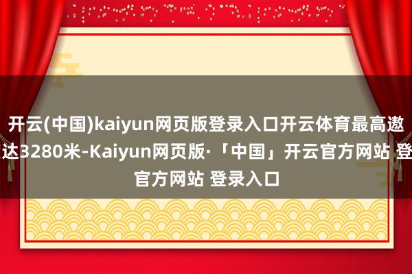 开云(中国)kaiyun网页版登录入口开云体育最高遨游高度达3280米-Kaiyun网页版·「中国」开云官方网站 登录入口