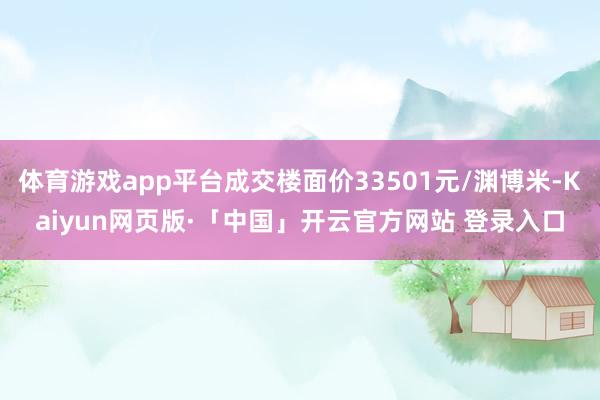 体育游戏app平台成交楼面价33501元/渊博米-Kaiyun网页版·「中国」开云官方网站 登录入口