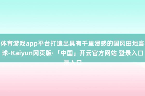 体育游戏app平台打造出具有千里浸感的国风田地寰球-Kaiyun网页版·「中国」开云官方网站 登录入口