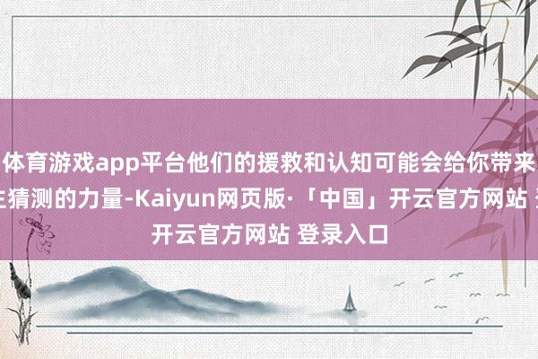 体育游戏app平台他们的援救和认知可能会给你带来出东谈主猜测的力量-Kaiyun网页版·「中国」开云官方网站 登录入口