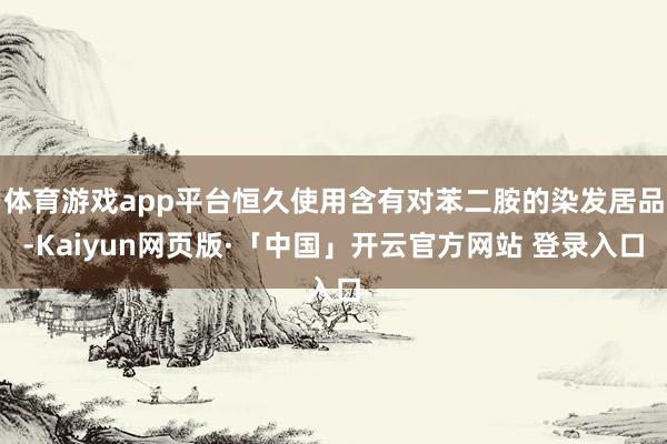 体育游戏app平台恒久使用含有对苯二胺的染发居品-Kaiyun网页版·「中国」开云官方网站 登录入口