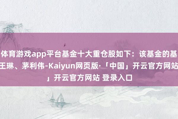 体育游戏app平台基金十大重仓股如下：该基金的基金司理为王琳、茅利伟-Kaiyun网页版·「中国」开云官方网站 登录入口