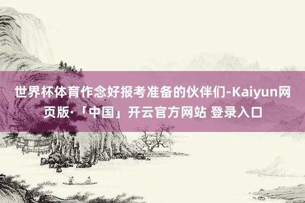 世界杯体育作念好报考准备的伙伴们-Kaiyun网页版·「中国」开云官方网站 登录入口