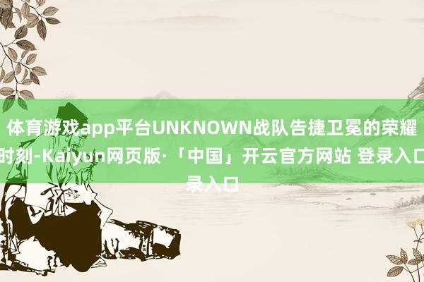 体育游戏app平台UNKNOWN战队告捷卫冕的荣耀时刻-Kaiyun网页版·「中国」开云官方网站 登录入口
