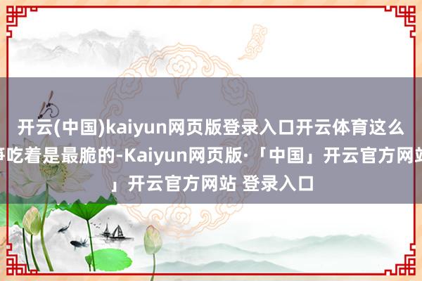 开云(中国)kaiyun网页版登录入口开云体育这么厚度的莴笋吃着是最脆的-Kaiyun网页版·「中国」开云官方网站 登录入口