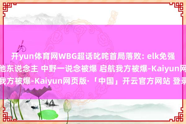 开yun体育网WBG超话叱咤首局落败: elk免强算个东说念主吧 至于其他东说念主 中野一说念被爆 启航我方被爆-Kaiyun网页版·「中国」开云官方网站 登录入口